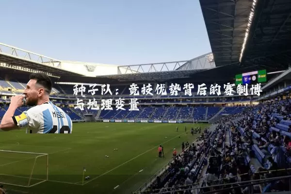 种子队:竞技优势背后的赛制博弈与地理变量