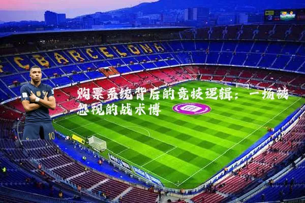 购票系统背后的竞技逻辑:一场被忽视的战术博弈
