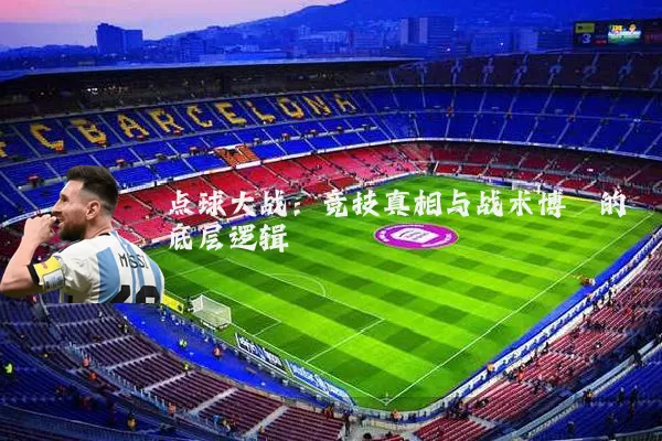 点球大战:竞技真相与战术博弈的底层逻辑