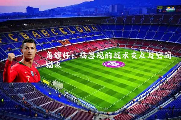 角旗杆：被忽视的战术支点与空间锚点