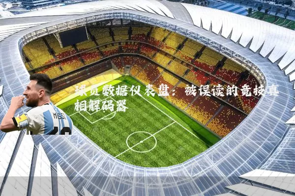球员数据仪表盘:被误读的竞技真相解码器