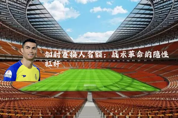 加时赛换人名额:战术革命的隐性杠杆