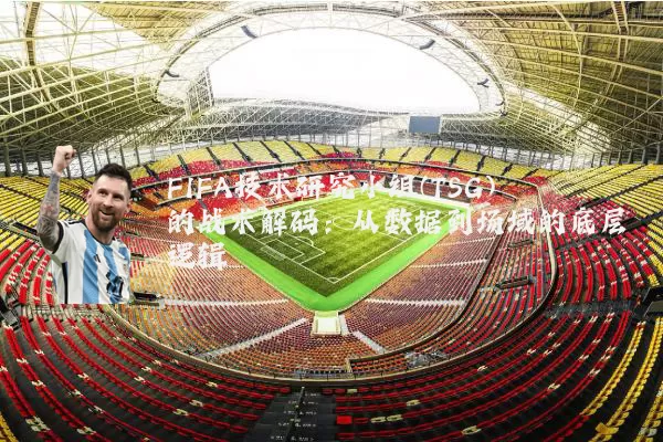FIFA技术研究小组(TSG)的战术解码:从数据到场域的底层逻辑