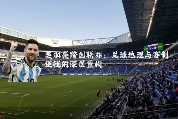 美加墨跨国联办:足球地理与赛制逻辑的深层重构