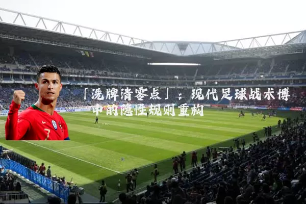 「洗牌清零点」：现代足球战术博弈中的隐性规则重构