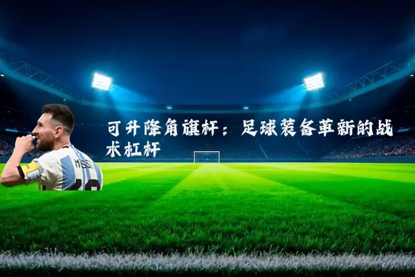 可升降角旗杆:足球装备革新的战术杠杆