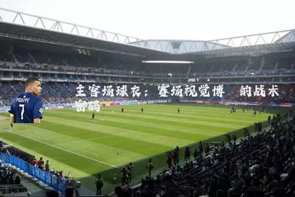 主客场球衣:赛场视觉博弈的战术密码