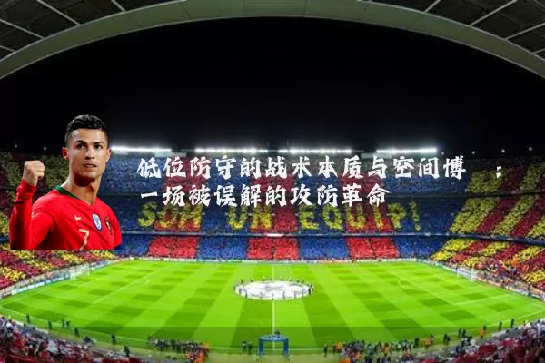 低位防守的战术本质与空间博弈:一场被误解的攻防革命