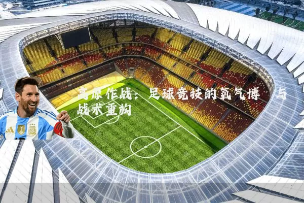 高原作战:足球竞技的氧气博弈与战术重构