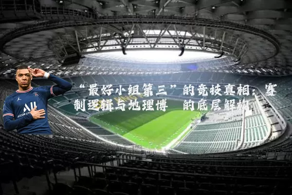 “最好小组第三”的竞技真相：赛制逻辑与地理博弈的底层解构