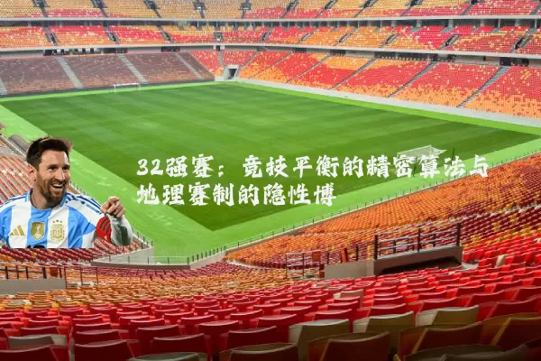 32强赛：竞技平衡的精密算法与地理赛制的隐性博弈