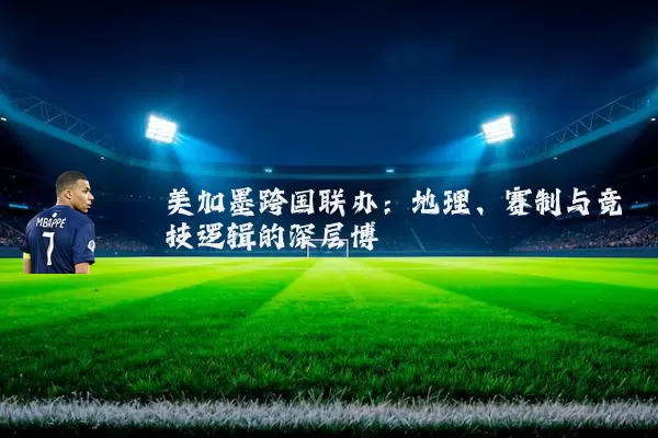 美加墨跨国联办:地理、赛制与竞技逻辑的深层博弈