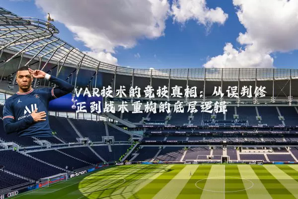 VAR技术的竞技真相:从误判修正到战术重构的底层逻辑