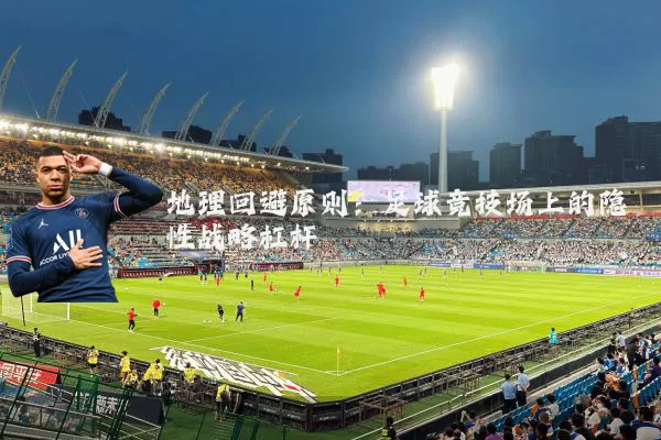 地理回避原则:足球竞技场上的隐性战略杠杆