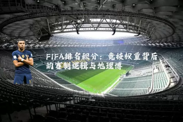 FIFA排名积分:竞技权重背后的赛制逻辑与地理博弈