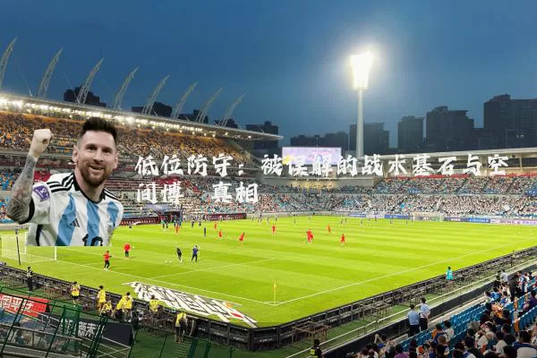 低位防守:被误解的战术基石与空间博弈真相