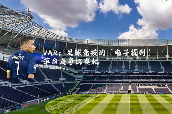 VAR：足球竞技的「电子裁判」革命与争议真相