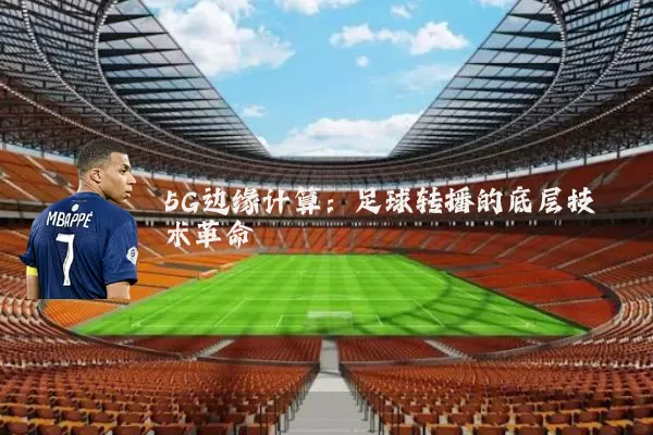 5G边缘计算:足球转播的底层技术革命
