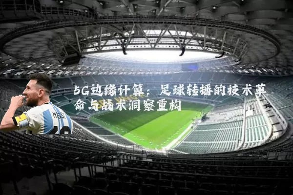 5G边缘计算:足球转播的技术革命与战术洞察重构